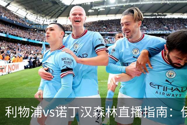 利物浦vs诺丁汉森林直播指南：伊拉奥拉安菲尔德首秀，预测红军3-1取胜